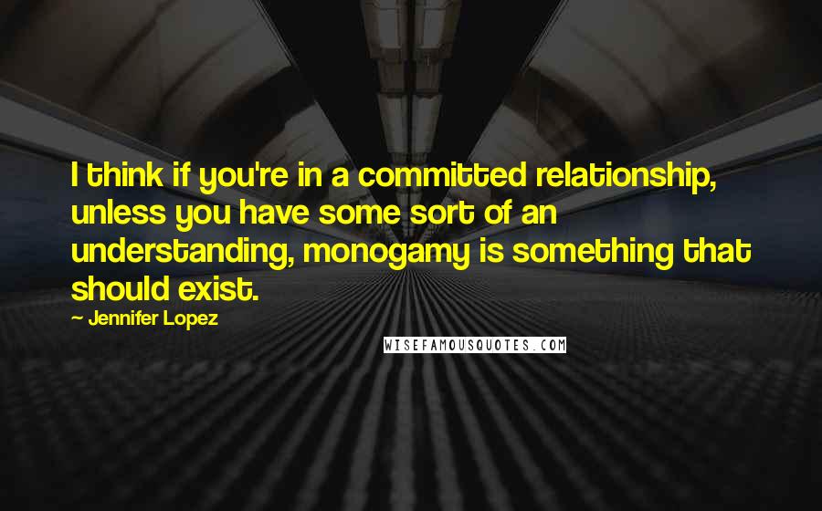 Jennifer Lopez Quotes: I think if you're in a committed relationship, unless you have some sort of an understanding, monogamy is something that should exist.