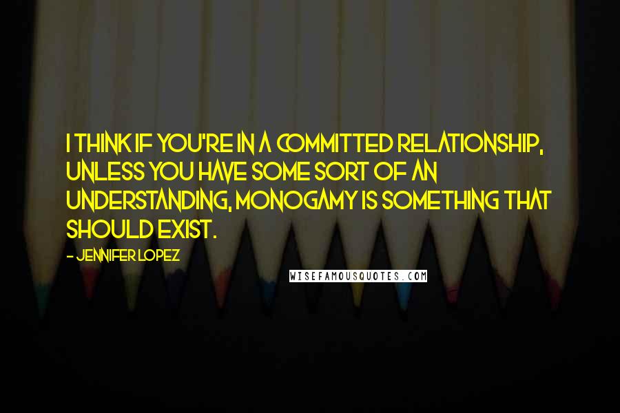 Jennifer Lopez Quotes: I think if you're in a committed relationship, unless you have some sort of an understanding, monogamy is something that should exist.