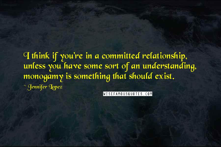 Jennifer Lopez Quotes: I think if you're in a committed relationship, unless you have some sort of an understanding, monogamy is something that should exist.