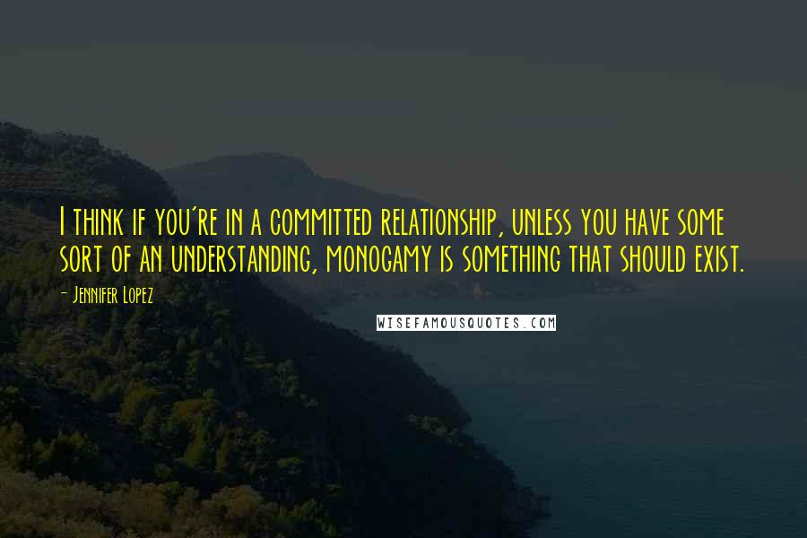 Jennifer Lopez Quotes: I think if you're in a committed relationship, unless you have some sort of an understanding, monogamy is something that should exist.