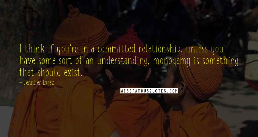 Jennifer Lopez Quotes: I think if you're in a committed relationship, unless you have some sort of an understanding, monogamy is something that should exist.