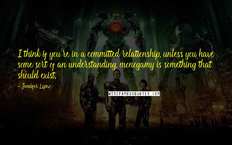 Jennifer Lopez Quotes: I think if you're in a committed relationship, unless you have some sort of an understanding, monogamy is something that should exist.