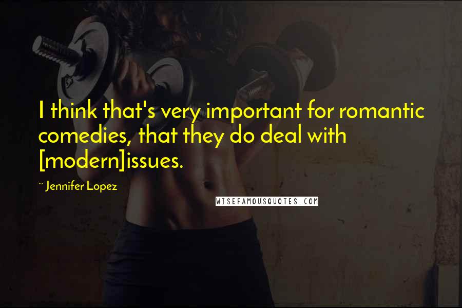 Jennifer Lopez Quotes: I think that's very important for romantic comedies, that they do deal with [modern]issues.