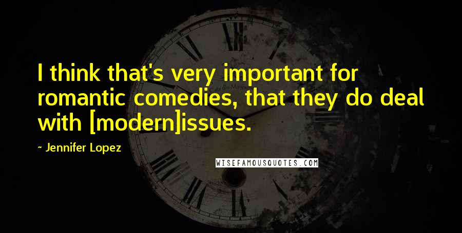 Jennifer Lopez Quotes: I think that's very important for romantic comedies, that they do deal with [modern]issues.