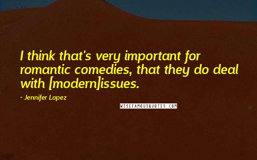 Jennifer Lopez Quotes: I think that's very important for romantic comedies, that they do deal with [modern]issues.