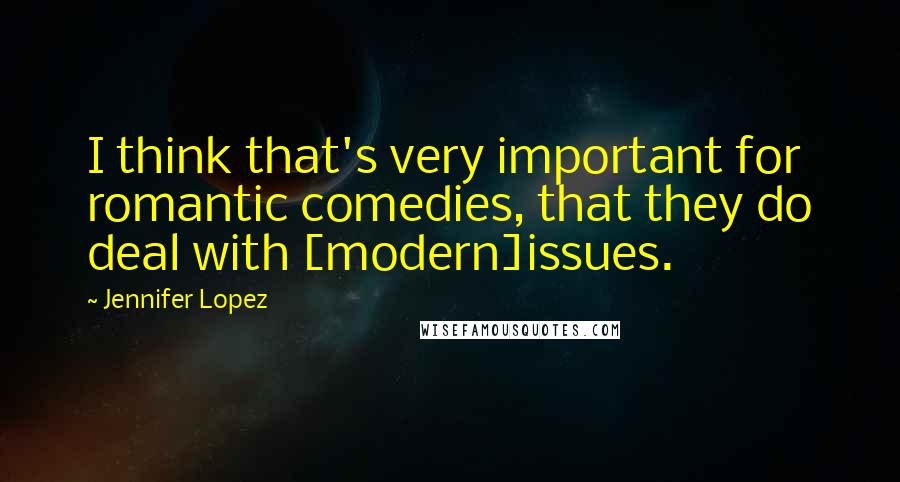 Jennifer Lopez Quotes: I think that's very important for romantic comedies, that they do deal with [modern]issues.