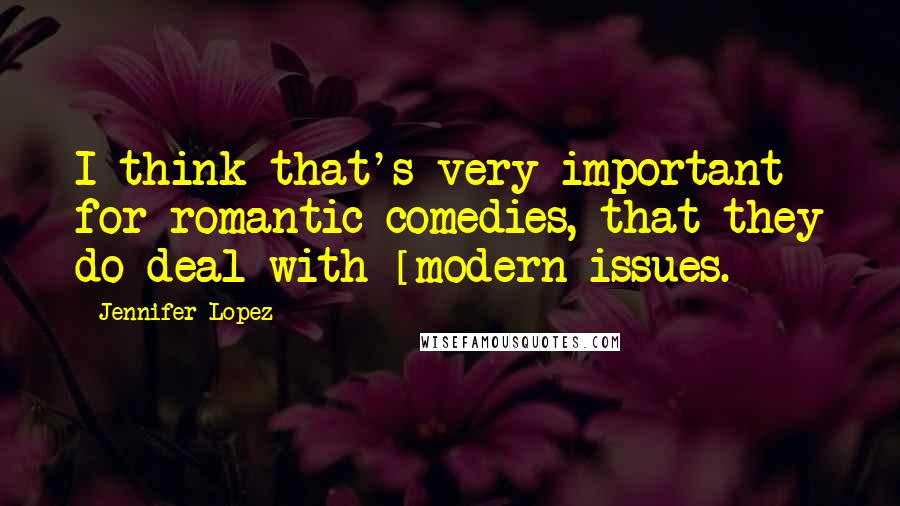 Jennifer Lopez Quotes: I think that's very important for romantic comedies, that they do deal with [modern]issues.