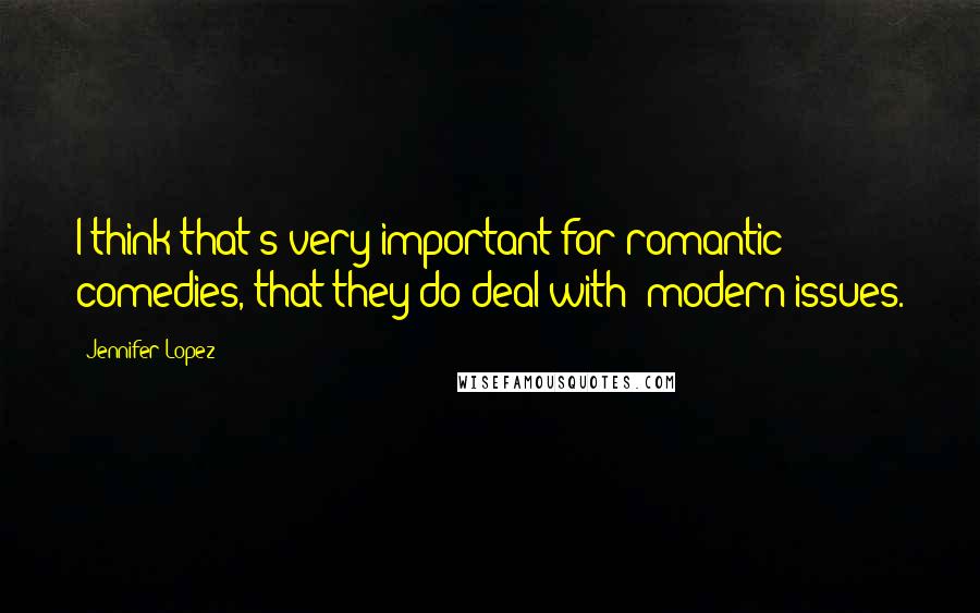 Jennifer Lopez Quotes: I think that's very important for romantic comedies, that they do deal with [modern]issues.