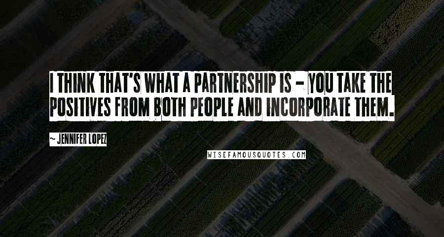 Jennifer Lopez Quotes: I think that's what a partnership is - you take the positives from both people and incorporate them.