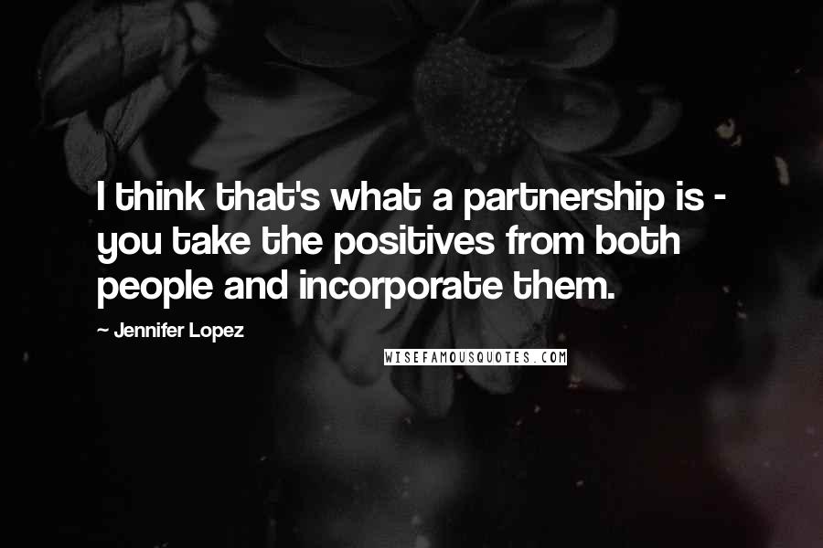 Jennifer Lopez Quotes: I think that's what a partnership is - you take the positives from both people and incorporate them.