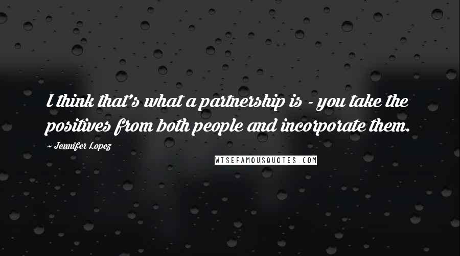 Jennifer Lopez Quotes: I think that's what a partnership is - you take the positives from both people and incorporate them.