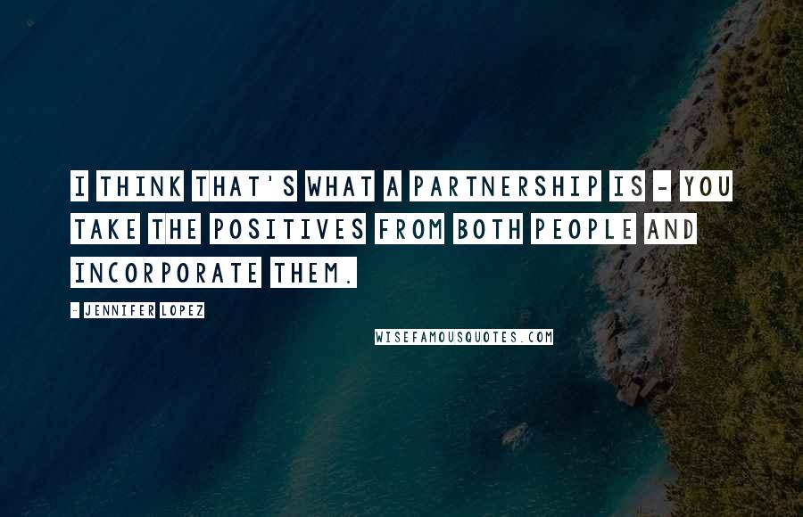 Jennifer Lopez Quotes: I think that's what a partnership is - you take the positives from both people and incorporate them.