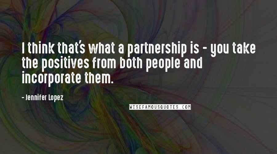 Jennifer Lopez Quotes: I think that's what a partnership is - you take the positives from both people and incorporate them.
