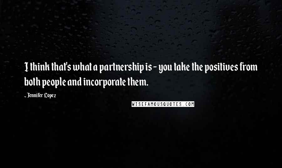 Jennifer Lopez Quotes: I think that's what a partnership is - you take the positives from both people and incorporate them.