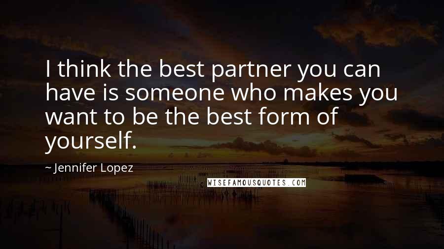 Jennifer Lopez Quotes: I think the best partner you can have is someone who makes you want to be the best form of yourself.