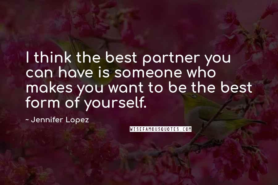 Jennifer Lopez Quotes: I think the best partner you can have is someone who makes you want to be the best form of yourself.