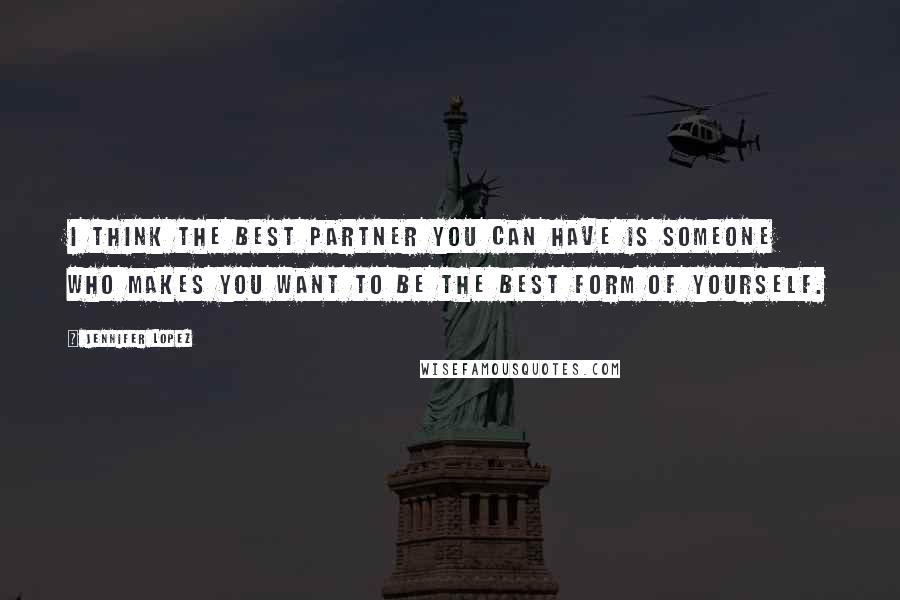 Jennifer Lopez Quotes: I think the best partner you can have is someone who makes you want to be the best form of yourself.