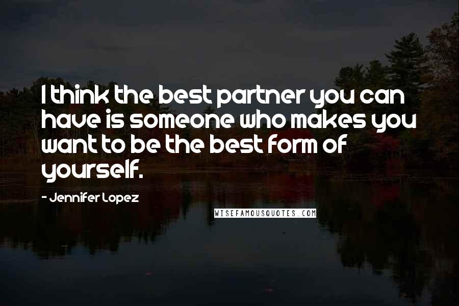 Jennifer Lopez Quotes: I think the best partner you can have is someone who makes you want to be the best form of yourself.