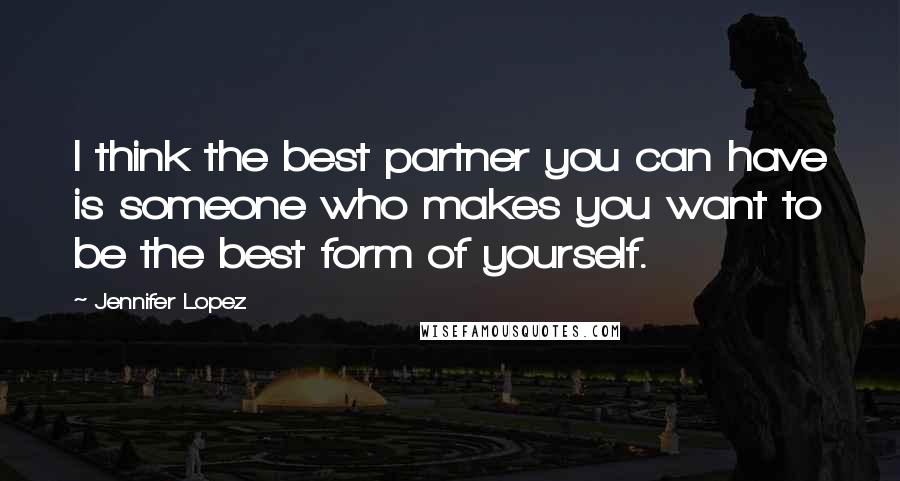 Jennifer Lopez Quotes: I think the best partner you can have is someone who makes you want to be the best form of yourself.