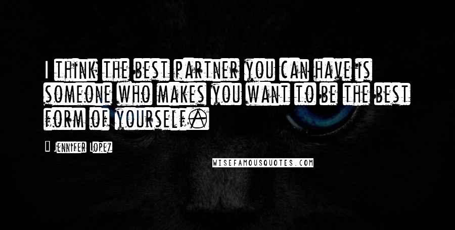 Jennifer Lopez Quotes: I think the best partner you can have is someone who makes you want to be the best form of yourself.