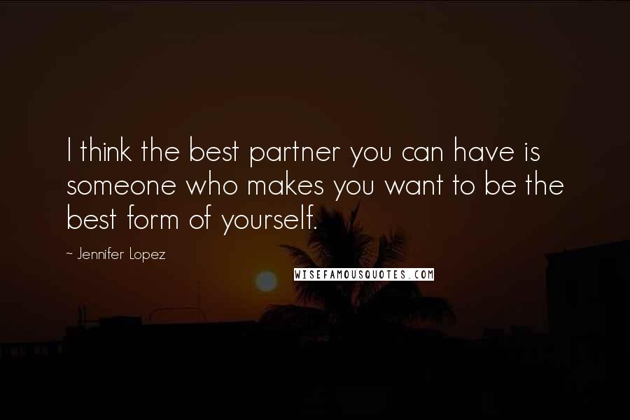 Jennifer Lopez Quotes: I think the best partner you can have is someone who makes you want to be the best form of yourself.