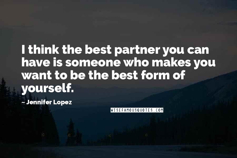 Jennifer Lopez Quotes: I think the best partner you can have is someone who makes you want to be the best form of yourself.