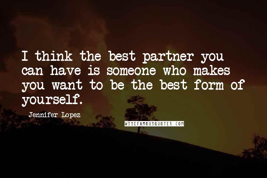 Jennifer Lopez Quotes: I think the best partner you can have is someone who makes you want to be the best form of yourself.