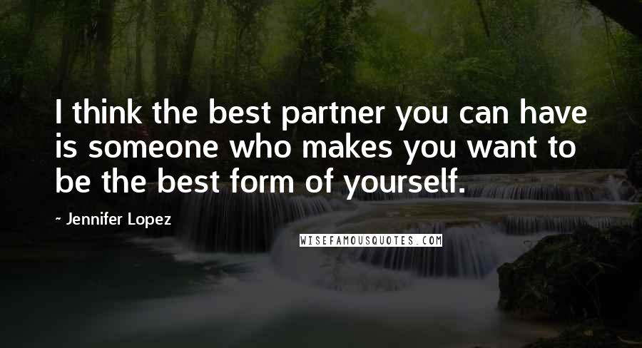 Jennifer Lopez Quotes: I think the best partner you can have is someone who makes you want to be the best form of yourself.