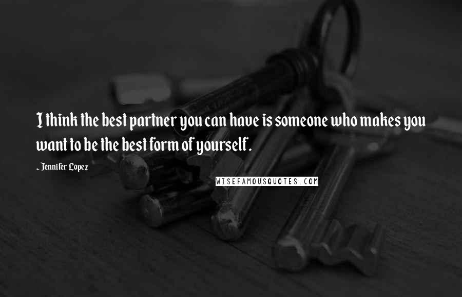 Jennifer Lopez Quotes: I think the best partner you can have is someone who makes you want to be the best form of yourself.
