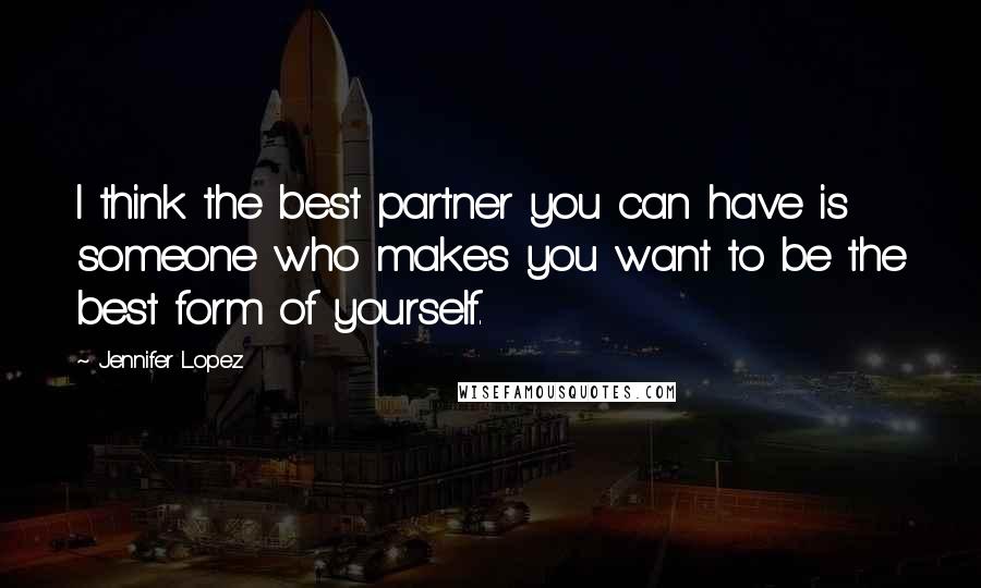 Jennifer Lopez Quotes: I think the best partner you can have is someone who makes you want to be the best form of yourself.