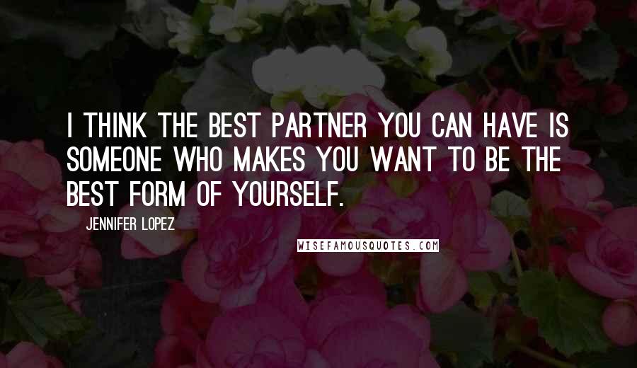 Jennifer Lopez Quotes: I think the best partner you can have is someone who makes you want to be the best form of yourself.