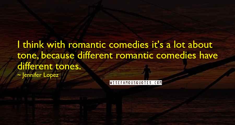 Jennifer Lopez Quotes: I think with romantic comedies it's a lot about tone, because different romantic comedies have different tones.