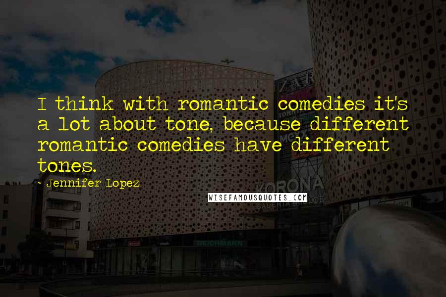 Jennifer Lopez Quotes: I think with romantic comedies it's a lot about tone, because different romantic comedies have different tones.