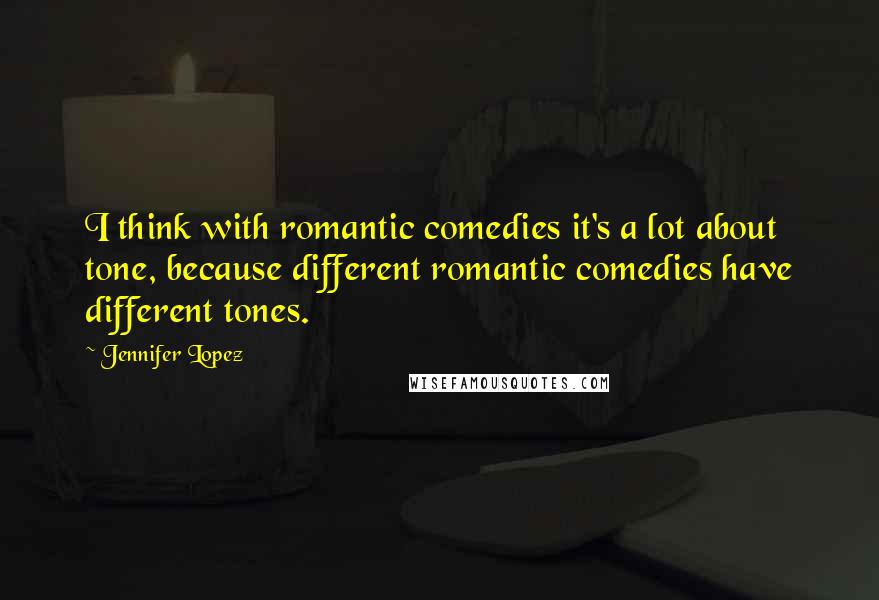Jennifer Lopez Quotes: I think with romantic comedies it's a lot about tone, because different romantic comedies have different tones.