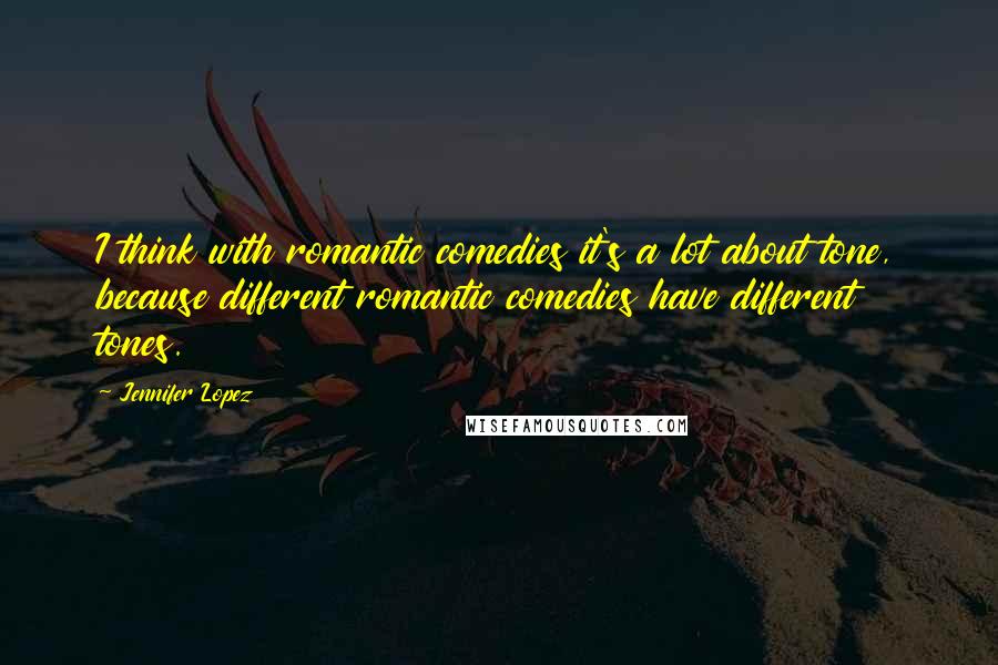 Jennifer Lopez Quotes: I think with romantic comedies it's a lot about tone, because different romantic comedies have different tones.