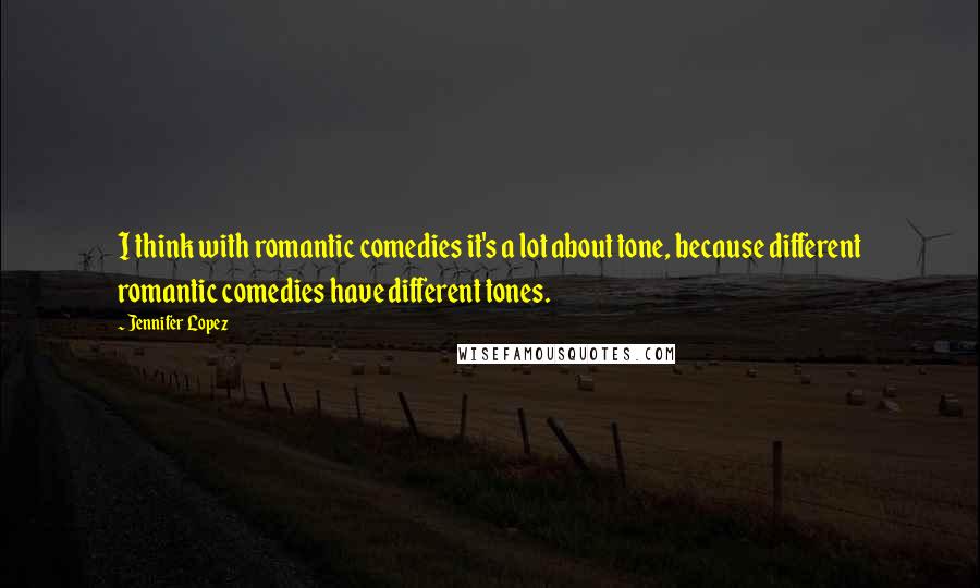 Jennifer Lopez Quotes: I think with romantic comedies it's a lot about tone, because different romantic comedies have different tones.