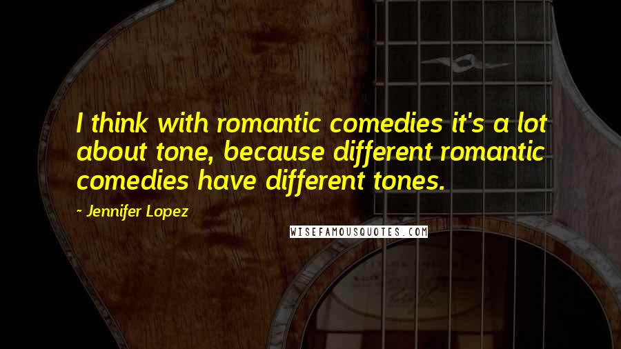 Jennifer Lopez Quotes: I think with romantic comedies it's a lot about tone, because different romantic comedies have different tones.