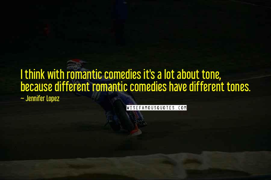 Jennifer Lopez Quotes: I think with romantic comedies it's a lot about tone, because different romantic comedies have different tones.