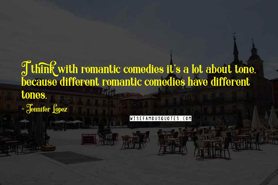 Jennifer Lopez Quotes: I think with romantic comedies it's a lot about tone, because different romantic comedies have different tones.
