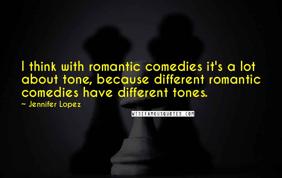 Jennifer Lopez Quotes: I think with romantic comedies it's a lot about tone, because different romantic comedies have different tones.