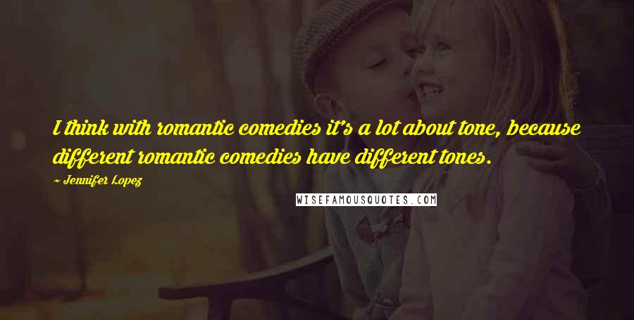 Jennifer Lopez Quotes: I think with romantic comedies it's a lot about tone, because different romantic comedies have different tones.