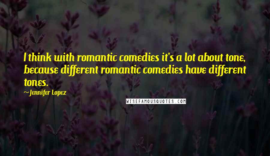 Jennifer Lopez Quotes: I think with romantic comedies it's a lot about tone, because different romantic comedies have different tones.
