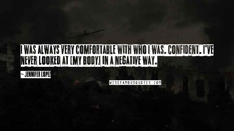 Jennifer Lopez Quotes: I was always very comfortable with who I was. Confident. I've never looked at [my body] in a negative way.