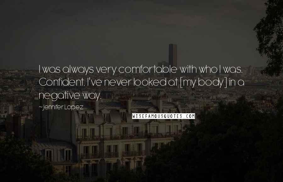 Jennifer Lopez Quotes: I was always very comfortable with who I was. Confident. I've never looked at [my body] in a negative way.