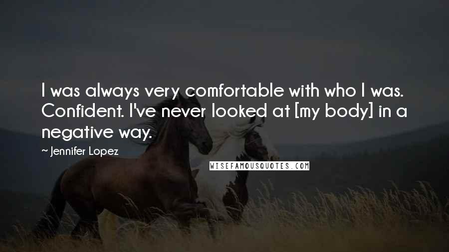 Jennifer Lopez Quotes: I was always very comfortable with who I was. Confident. I've never looked at [my body] in a negative way.