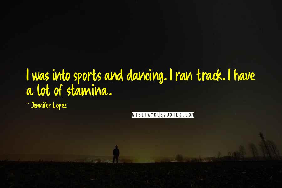 Jennifer Lopez Quotes: I was into sports and dancing. I ran track. I have a lot of stamina.