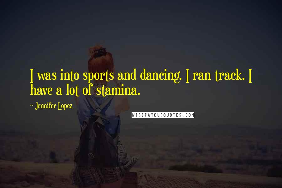 Jennifer Lopez Quotes: I was into sports and dancing. I ran track. I have a lot of stamina.