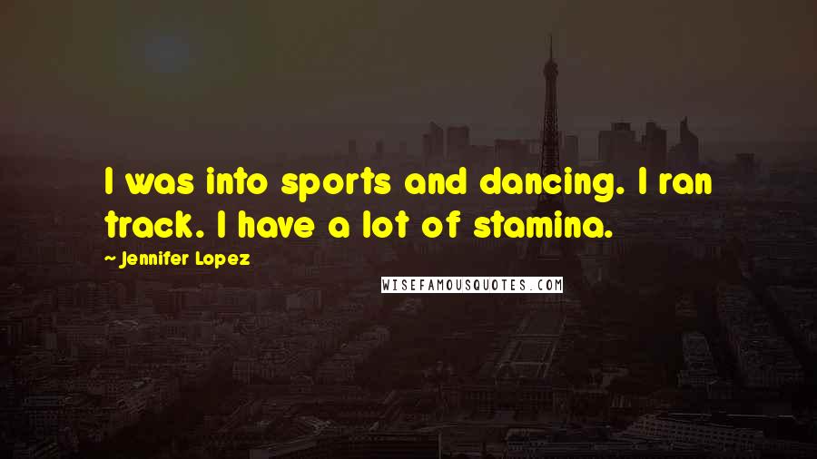 Jennifer Lopez Quotes: I was into sports and dancing. I ran track. I have a lot of stamina.