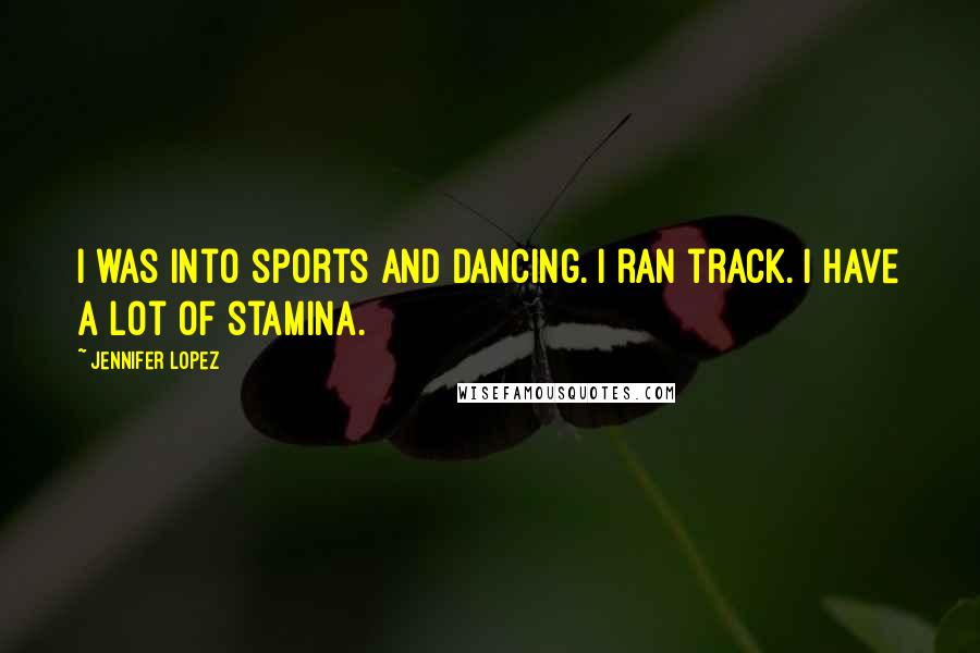 Jennifer Lopez Quotes: I was into sports and dancing. I ran track. I have a lot of stamina.