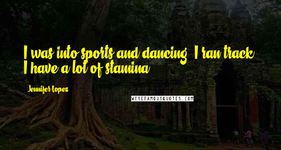 Jennifer Lopez Quotes: I was into sports and dancing. I ran track. I have a lot of stamina.